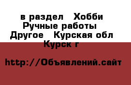  в раздел : Хобби. Ручные работы » Другое . Курская обл.,Курск г.